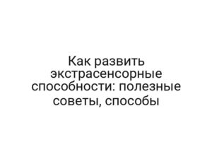 Как развить экстрасенсорные способности: полезные советы, способы