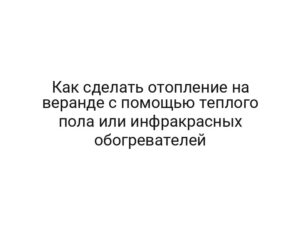 Как сделать отопление на веранде с помощью теплого пола или инфракрасных обогревателей