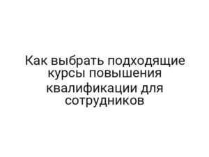 Как выбрать подходящие курсы повышения квалификации для сотрудников
