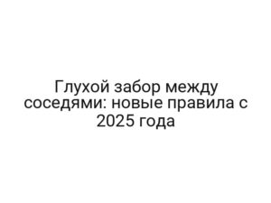 Глухой забор между соседями: новые правила с 2025 года
